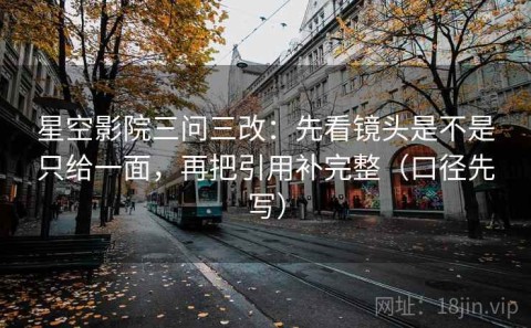星空影院三问三改：先看镜头是不是只给一面，再把引用补完整（口径先写）