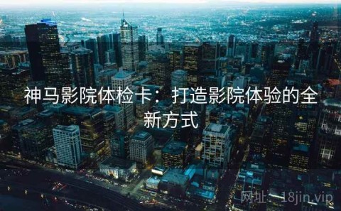 神马影院体检卡：打造影院体验的全新方式