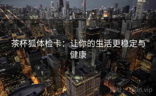 茶杯狐体检卡：让你的生活更稳定与健康