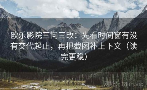 欧乐影院三问三改：先看时间窗有没有交代起止，再把截图补上下文（读完更稳）