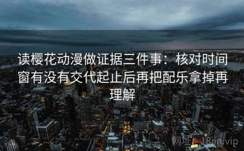 读樱花动漫做证据三件事：核对时间窗有没有交代起止后再把配乐拿掉再理解