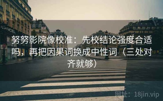 努努影院像校准：先校结论强度合适吗，再把因果词换成中性词（三处对齐就够）