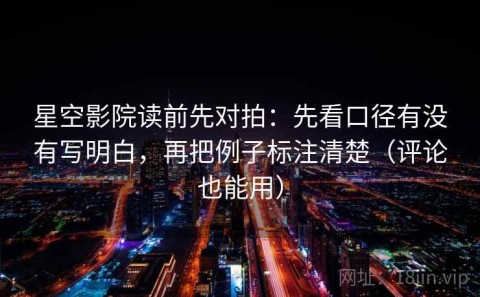 星空影院读前先对拍：先看口径有没有写明白，再把例子标注清楚（评论也能用）