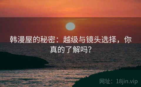 韩漫屋的秘密：越级与镜头选择，你真的了解吗？