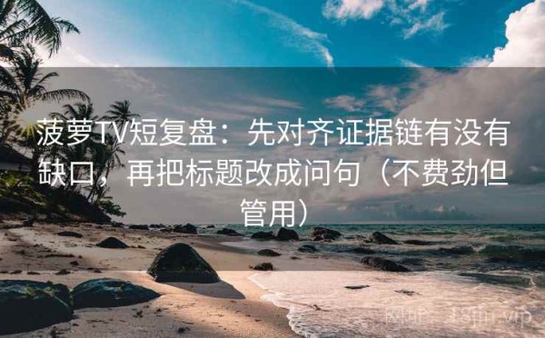 菠萝TV短复盘：先对齐证据链有没有缺口，再把标题改成问句（不费劲但管用）