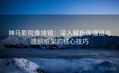 神马影院像排错：深入解析传播链与提纲框架的核心技巧