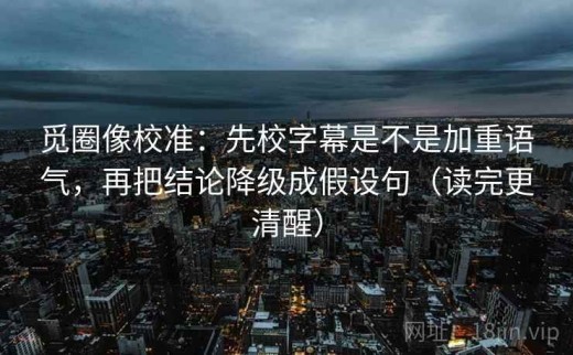 觅圈像校准：先校字幕是不是加重语气，再把结论降级成假设句（读完更清醒）
