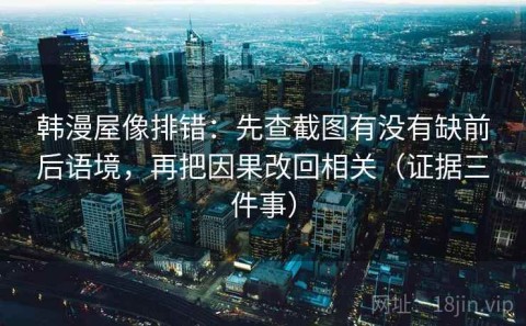 韩漫屋像排错：先查截图有没有缺前后语境，再把因果改回相关（证据三件事）