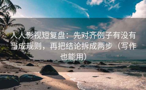 人人影视短复盘：先对齐例子有没有当成规则，再把结论拆成两步（写作也能用）