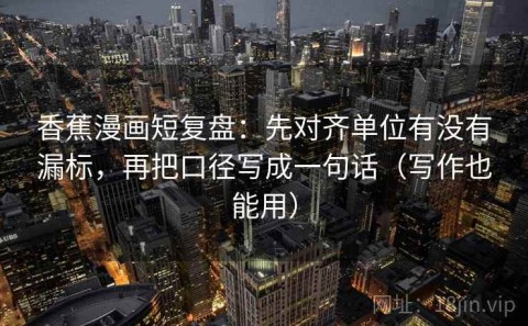 香蕉漫画短复盘：先对齐单位有没有漏标，再把口径写成一句话（写作也能用）