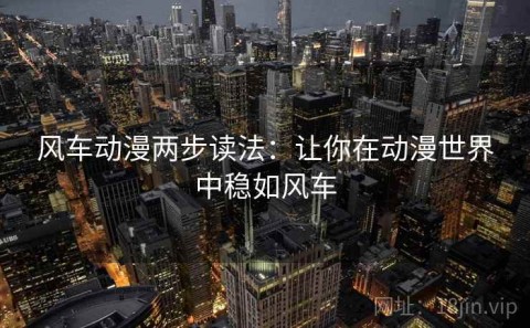 风车动漫两步读法：让你在动漫世界中稳如风车