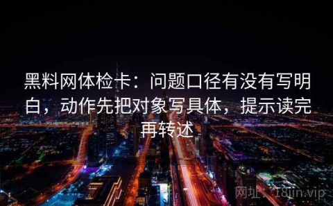 黑料网体检卡：问题口径有没有写明白，动作先把对象写具体，提示读完再转述