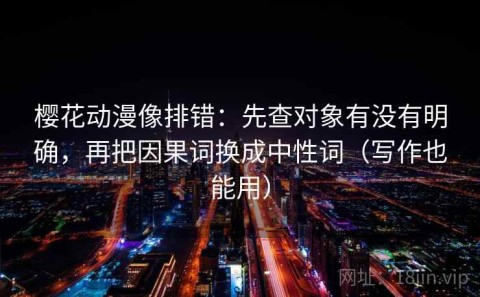 樱花动漫像排错：先查对象有没有明确，再把因果词换成中性词（写作也能用）