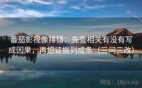 番茄影视像排错：先查相关有没有写成因果，再把证据列成条（三问三改）