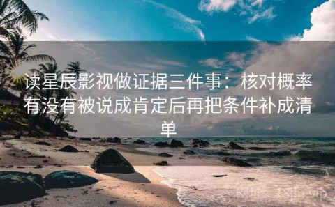 读星辰影视做证据三件事：核对概率有没有被说成肯定后再把条件补成清单