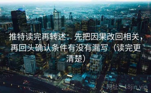 推特读完再转述：先把因果改回相关，再回头确认条件有没有漏写（读完更清楚）