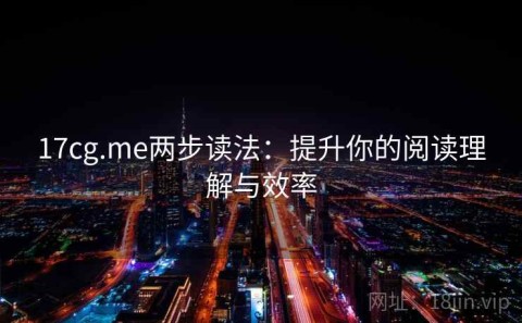 17cg.me两步读法：提升你的阅读理解与效率