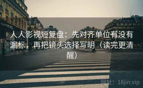 人人影视短复盘：先对齐单位有没有漏标，再把镜头选择写明（读完更清醒）