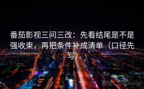 番茄影视三问三改：先看结尾是不是强收束，再把条件补成清单（口径先写）