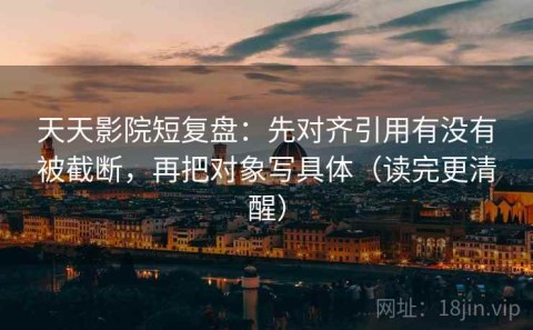 天天影院短复盘：先对齐引用有没有被截断，再把对象写具体（读完更清醒）