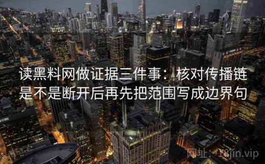 读黑料网做证据三件事：核对传播链是不是断开后再先把范围写成边界句