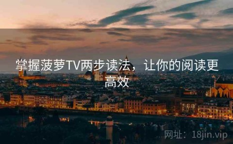 掌握菠萝TV两步读法，让你的阅读更高效