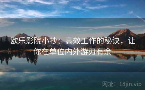 欧乐影院小抄：高效工作的秘诀，让你在单位内外游刃有余