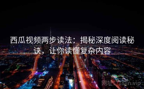 西瓜视频两步读法：揭秘深度阅读秘诀，让你读懂复杂内容