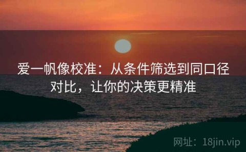 爱一帆像校准：从条件筛选到同口径对比，让你的决策更精准