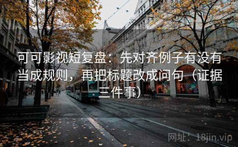 可可影视短复盘：先对齐例子有没有当成规则，再把标题改成问句（证据三件事）