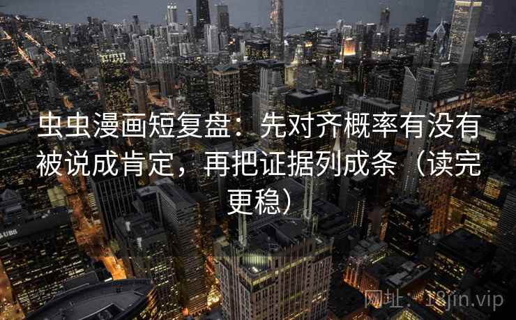 虫虫漫画短复盘：先对齐概率有没有被说成肯定，再把证据列成条（读完更稳）