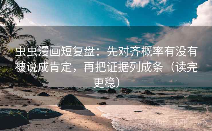 虫虫漫画短复盘：先对齐概率有没有被说成肯定，再把证据列成条（读完更稳）