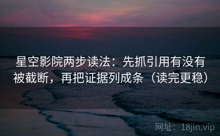 星空影院两步读法：先抓引用有没有被截断，再把证据列成条（读完更稳）