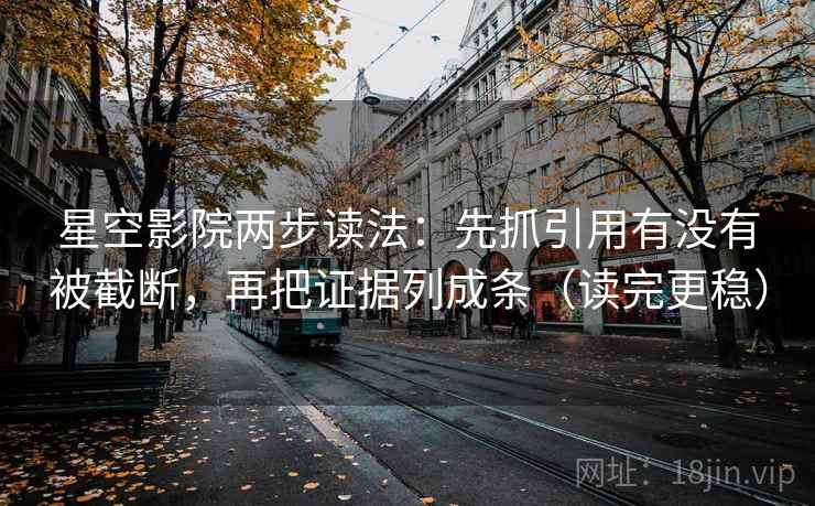 星空影院两步读法：先抓引用有没有被截断，再把证据列成条（读完更稳）