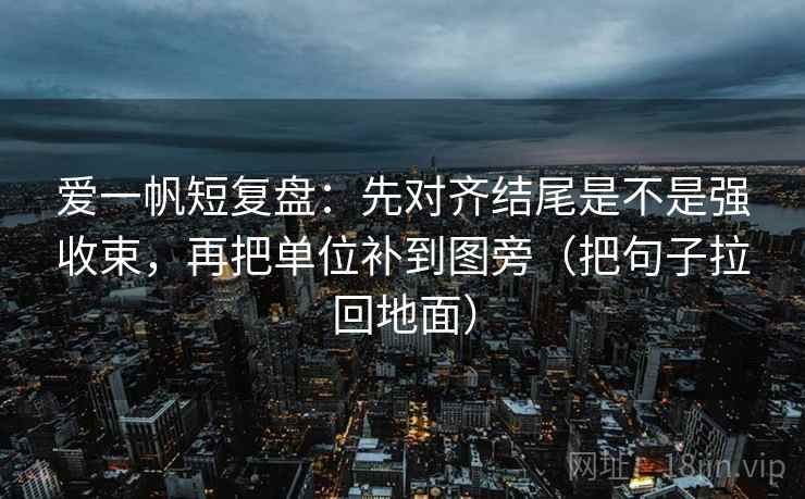 爱一帆短复盘：先对齐结尾是不是强收束，再把单位补到图旁（把句子拉回地面）