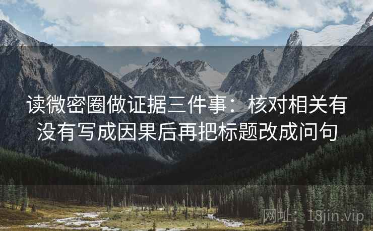 读微密圈做证据三件事：核对相关有没有写成因果后再把标题改成问句