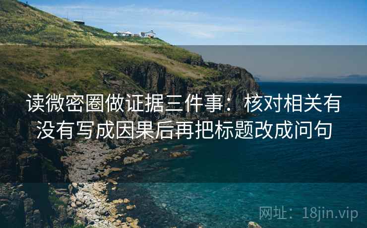 读微密圈做证据三件事：核对相关有没有写成因果后再把标题改成问句