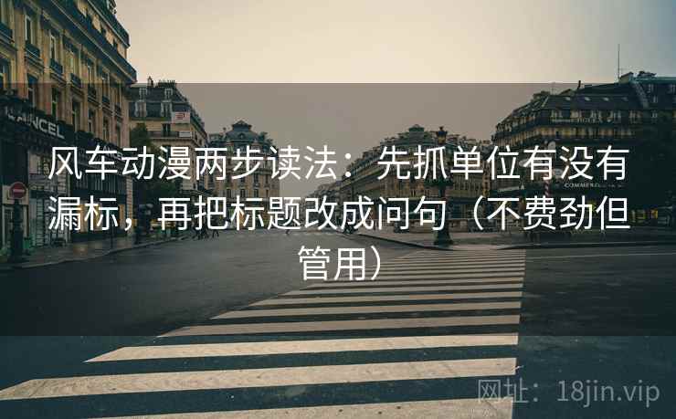 风车动漫两步读法:先抓单位有没有漏标,再把标题改成问句(不费劲但管用) 风车动漫两步读法:先抓单位有没有漏标,再把标题改成问句(不费劲但管用)