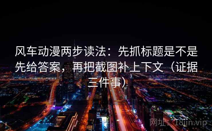 风车动漫两步读法:先抓标题是不是先给答案,再把截图补上下文(证据三件事) 风车动漫两步读法:先抓标题是不是先给答案,再把截图补上下文(证据三件事)