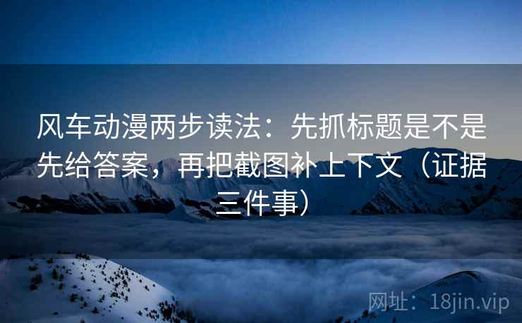风车动漫两步读法:先抓标题是不是先给答案,再把截图补上下文(证据三件事) 风车动漫两步读法:先抓标题是不是先给答案,再把截图补上下文(证据三件事)
