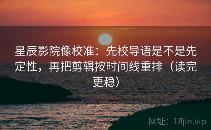 星辰影院像校准:先校导语是不是先定性,再把剪辑按时间线重排(读完更稳) 星辰影院像校准:先校导语是不是先定性,再把剪辑按时间线重排(读完更稳)