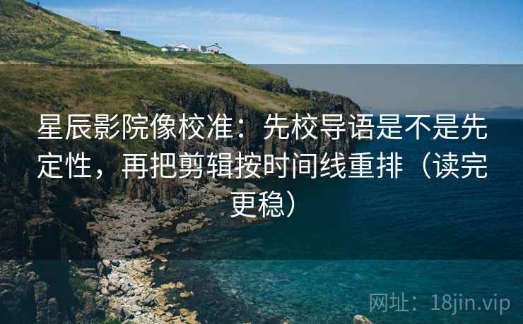 星辰影院像校准:先校导语是不是先定性,再把剪辑按时间线重排(读完更稳) 星辰影院像校准:先校导语是不是先定性,再把剪辑按时间线重排(读完更稳)