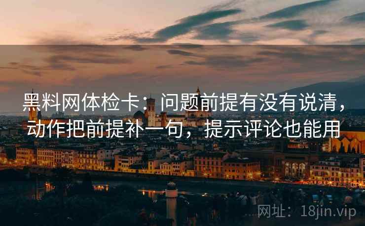 黑料网体检卡:问题前提有没有说清,动作把前提补一句,提示评论也能用 黑料网体检卡:问题前提有没有说清,动作把前提补一句,提示评论也能用