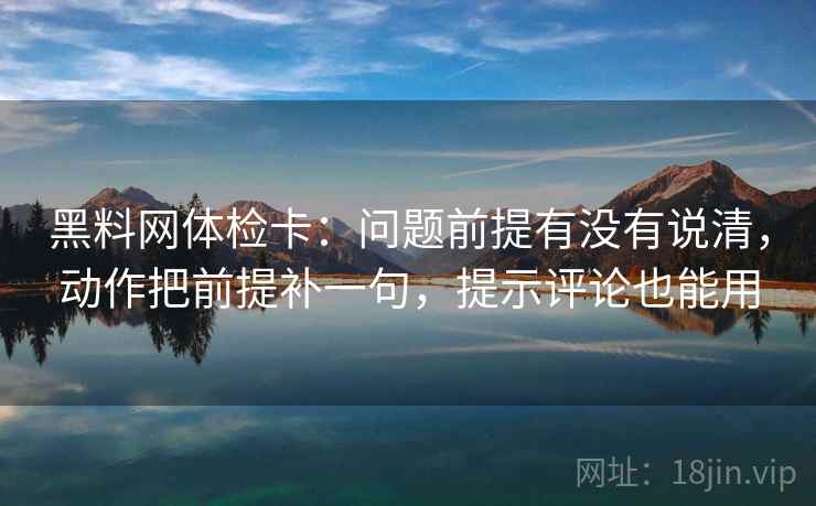 黑料网体检卡:问题前提有没有说清,动作把前提补一句,提示评论也能用 黑料网体检卡:问题前提有没有说清,动作把前提补一句,提示评论也能用