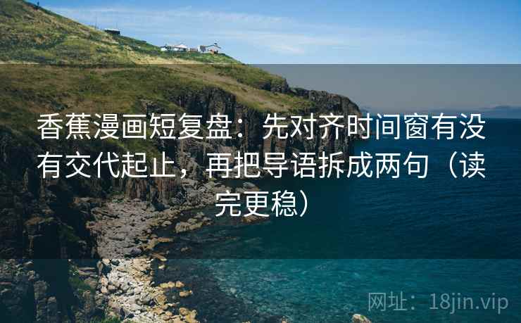 香蕉漫画短复盘:先对齐时间窗有没有交代起止,再把导语拆成两句(读完更稳) 香蕉漫画短复盘:先对齐时间窗有没有交代起止,再把导语拆成两句(读完更稳)