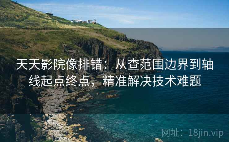 天天影院像排错:从查范围边界到轴线起点终点,精准解决技术难题 天天影院像排错:从查范围边界到轴线起点终点,精准解决技术难题
