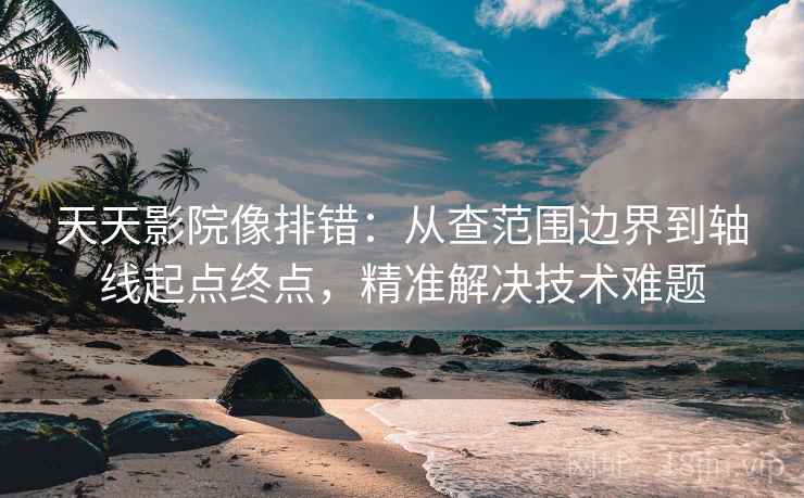 天天影院像排错:从查范围边界到轴线起点终点,精准解决技术难题 天天影院像排错:从查范围边界到轴线起点终点,精准解决技术难题