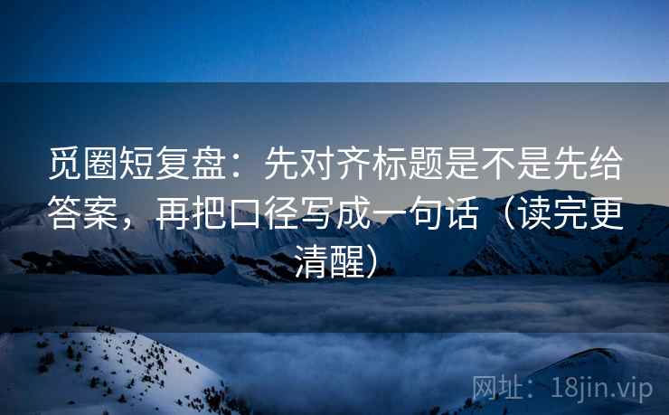觅圈短复盘:先对齐标题是不是先给答案,再把口径写成一句话(读完更清醒) 觅圈短复盘:先对齐标题是不是先给答案,再把口径写成一句话(读完更清醒)