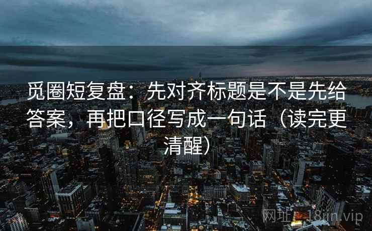 觅圈短复盘:先对齐标题是不是先给答案,再把口径写成一句话(读完更清醒) 觅圈短复盘:先对齐标题是不是先给答案,再把口径写成一句话(读完更清醒)