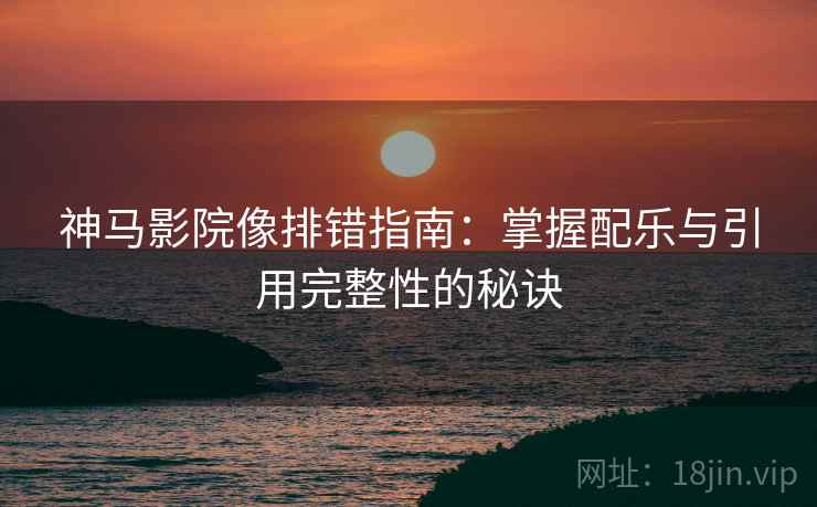 神马影院像排错指南:掌握配乐与引用完整性的秘诀 神马影院像排错指南:掌握配乐与引用完整性的秘诀